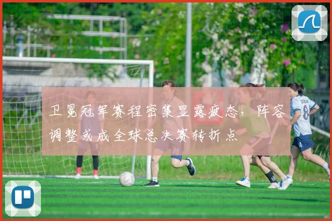 卫冕冠军赛程密集显露疲态，阵容调整或成全球总决赛转折点