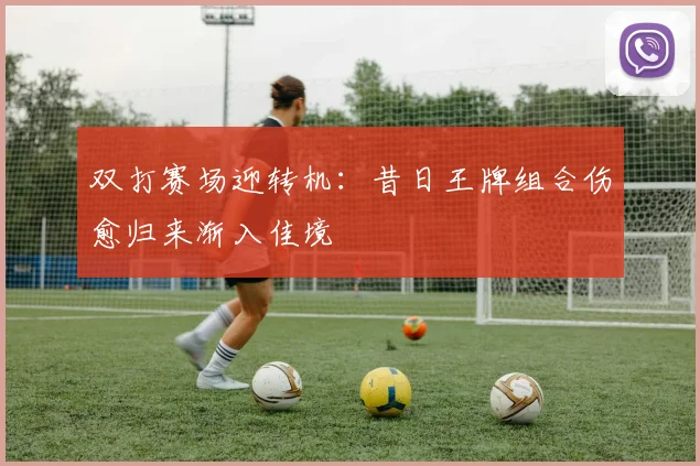 双打赛场迎转机：昔日王牌组合伤愈归来渐入佳境