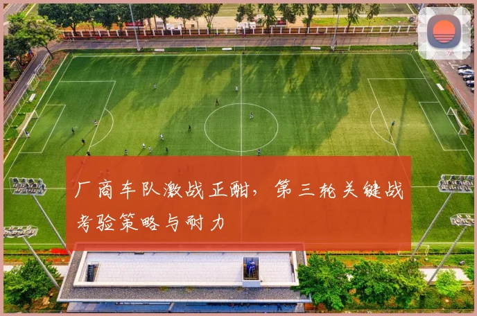 厂商车队激战正酣，第三轮关键战考验策略与耐力
