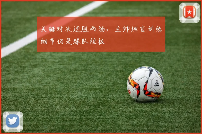 关键对决连胜两场，主帅坦言训练细节仍是球队短板