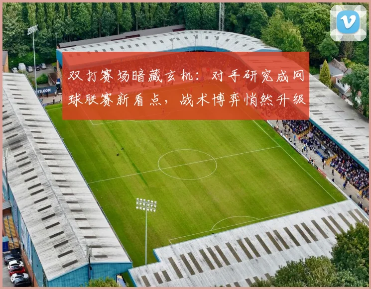 双打赛场暗藏玄机：对手研究成网球联赛新看点，战术博弈悄然升级