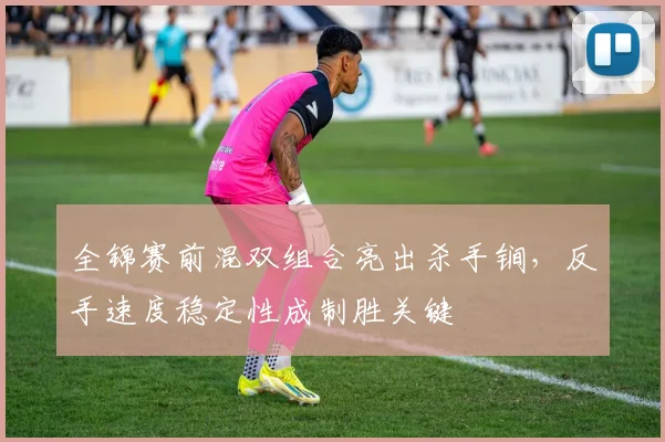 全锦赛前混双组合亮出杀手锏，反手速度稳定性成制胜关键