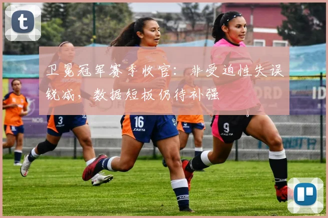 卫冕冠军赛季收官：非受迫性失误锐减，数据短板仍待补强