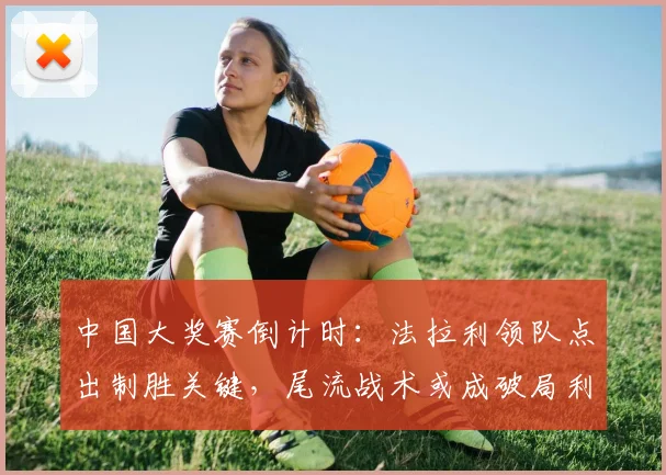 中国大奖赛倒计时：法拉利领队点出制胜关键，尾流战术或成破局利器
