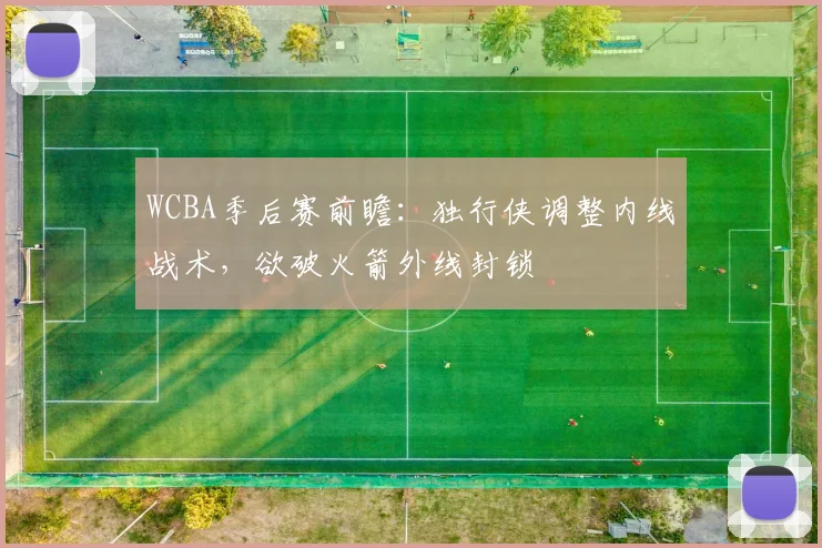WCBA季后赛前瞻：独行侠调整内线战术，欲破火箭外线封锁