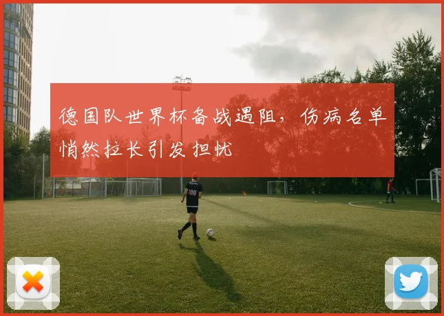 德国队世界杯备战遇阻，伤病名单悄然拉长引发担忧