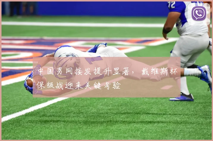 中国男网接发提升显著，戴维斯杯保级战迎来关键考验
