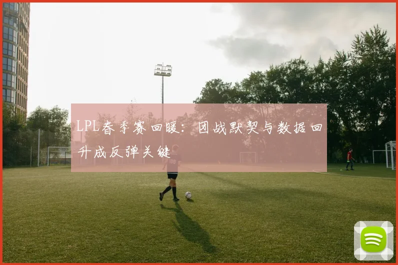 LPL春季赛回暖：团战默契与数据回升成反弹关键
