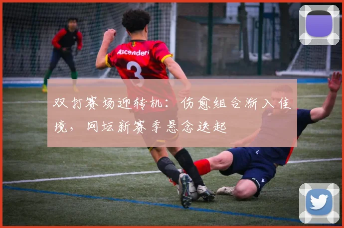 双打赛场迎转机：伤愈组合渐入佳境，网坛新赛季悬念迭起