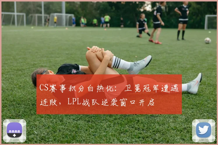 CS赛事积分白热化：卫冕冠军遭遇连败，LPL战队逆袭窗口开启