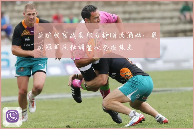 亚运收官战前积分榜暗流涌动，奥运冠军压轴调整状态成焦点