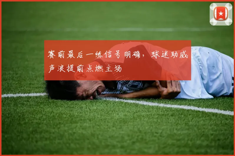 赛前最后一练信号明确，球迷助威声浪提前点燃主场