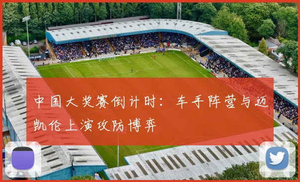 中国大奖赛倒计时：车手阵营与迈凯伦上演攻防博弈