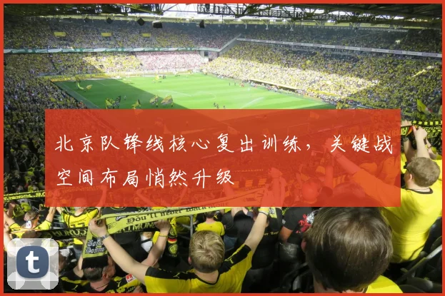 北京队锋线核心复出训练，关键战空间布局悄然升级