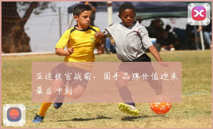 亚运收官战前，国手品牌价值迎来最后冲刺