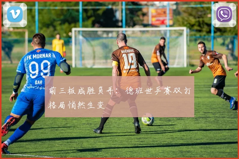 前三板成胜负手：德班世乒赛双打格局悄然生变
