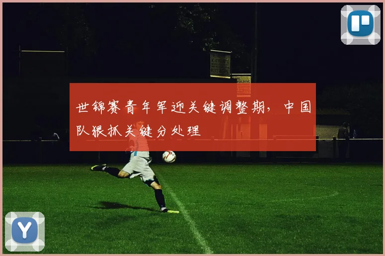 世锦赛青年军迎关键调整期，中国队狠抓关键分处理