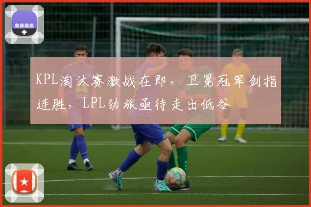 KPL淘汰赛激战在即，卫冕冠军剑指连胜，LPL劲旅亟待走出低谷