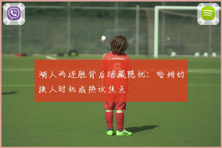 湖人两连胜背后暗藏隐忧：哈姆的换人时机成热议焦点