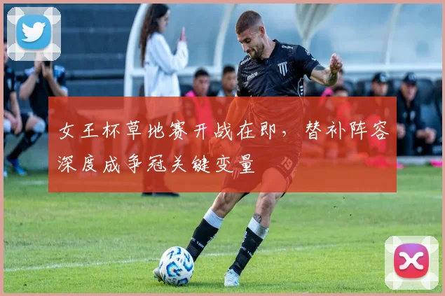 女王杯草地赛开战在即，替补阵容深度成争冠关键变量
