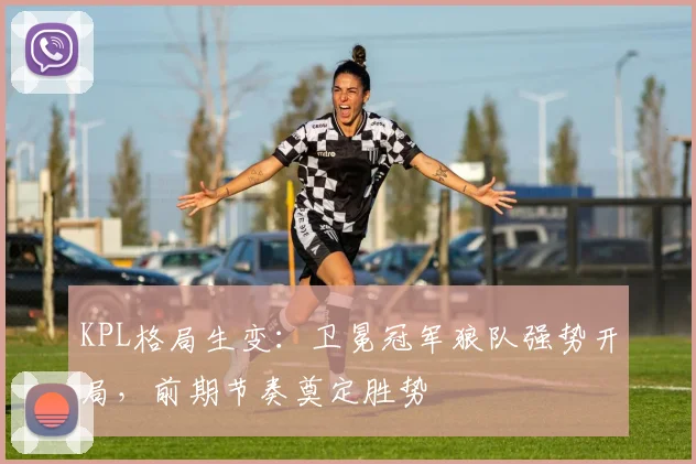 KPL格局生变：卫冕冠军狼队强势开局，前期节奏奠定胜势