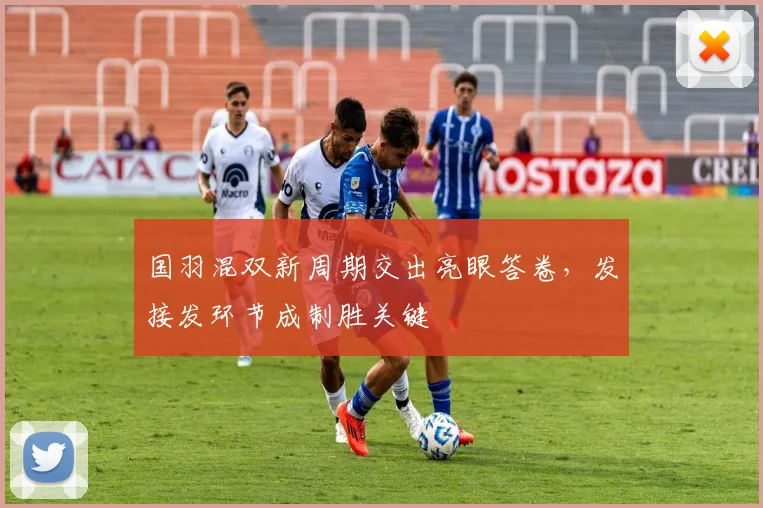 国羽混双新周期交出亮眼答卷，发接发环节成制胜关键
