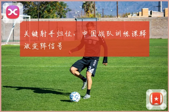 关键射手归位，中国战队训练课释放变阵信号