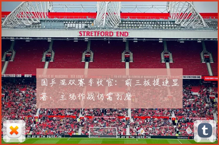国乒混双赛季收官：前三板提速显著，主场作战仍需打磨