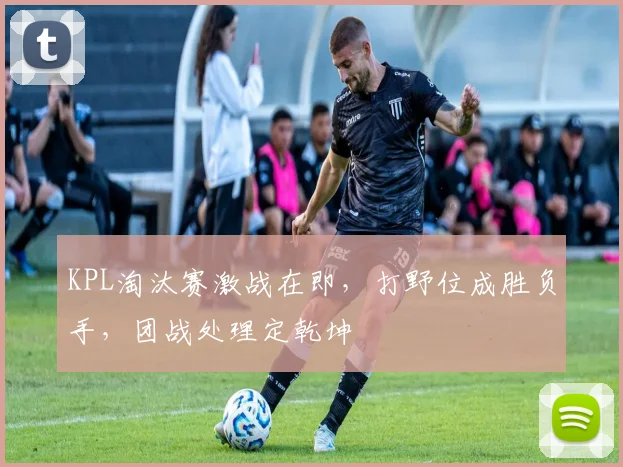 KPL淘汰赛激战在即，打野位成胜负手，团战处理定乾坤