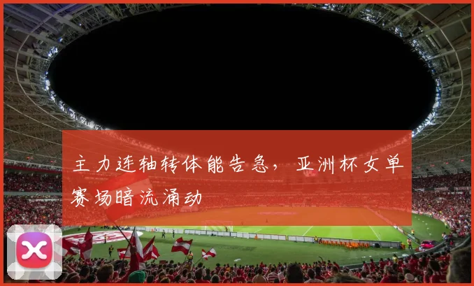 主力连轴转体能告急，亚洲杯女单赛场暗流涌动
