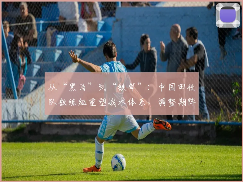 从“黑马”到“铁军”：中国田径队教练组重塑战术体系，调整期阵痛中见韧性