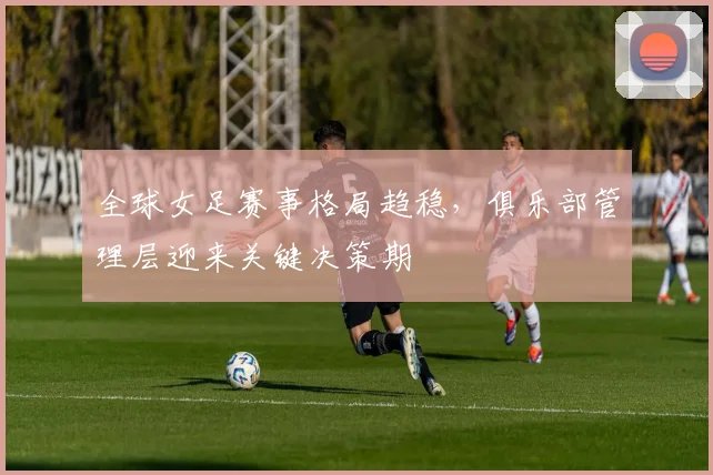 全球女足赛事格局趋稳，俱乐部管理层迎来关键决策期