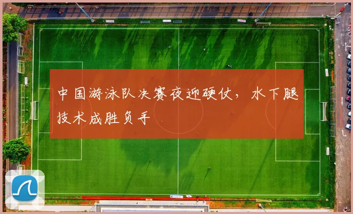 中国游泳队决赛夜迎硬仗，水下腿技术成胜负手