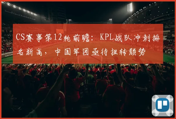CS赛事第12轮前瞻：KPL战队冲刺排名新高，中国军团亟待扭转颓势