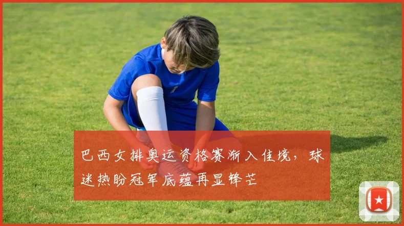 巴西女排奥运资格赛渐入佳境，球迷热盼冠军底蕴再显锋芒