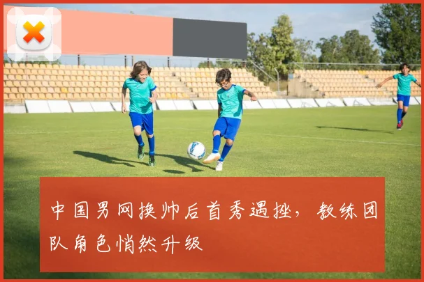 中国男网换帅后首秀遇挫，教练团队角色悄然升级