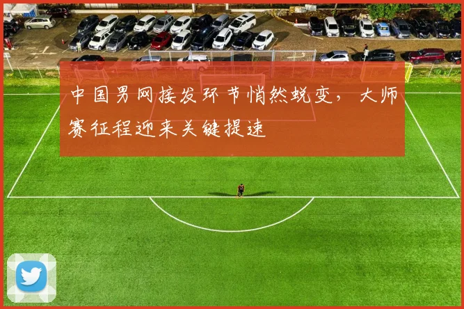中国男网接发环节悄然蜕变，大师赛征程迎来关键提速