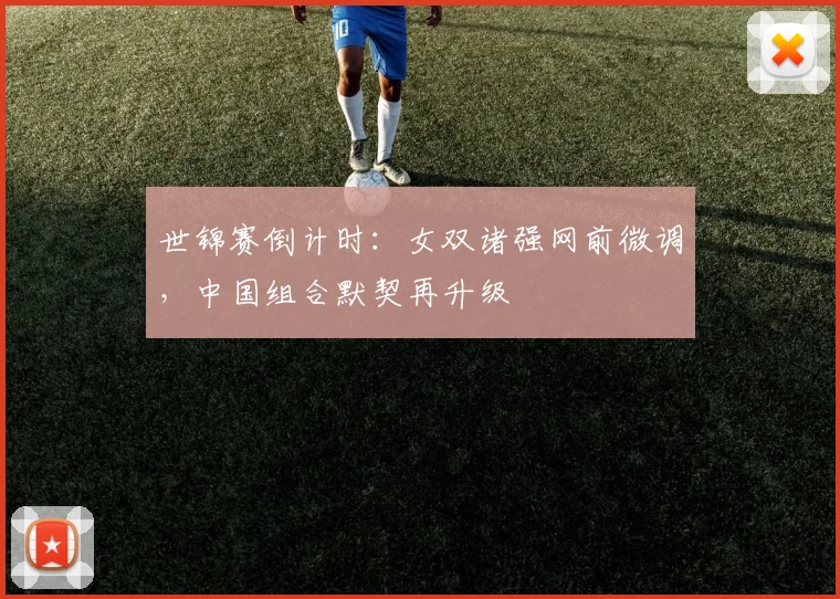 世锦赛倒计时：女双诸强网前微调，中国组合默契再升级