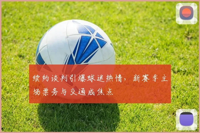 续约谈判引爆球迷热情，新赛季主场票务与交通成焦点