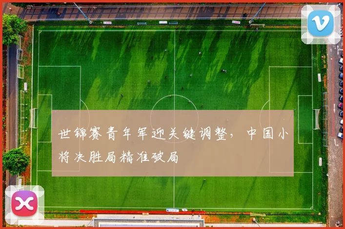 世锦赛青年军迎关键调整，中国小将决胜局精准破局