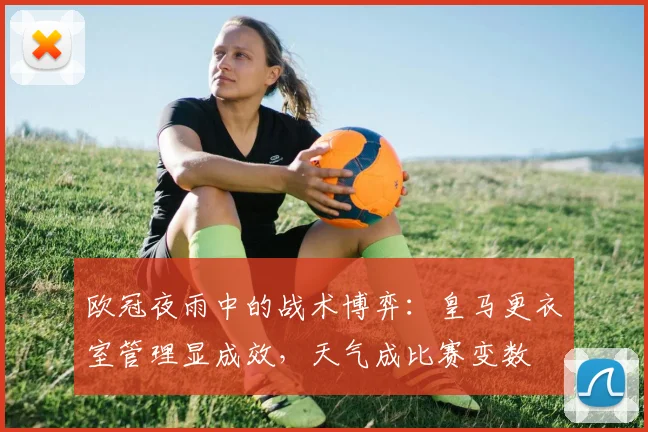 欧冠夜雨中的战术博弈：皇马更衣室管理显成效，天气成比赛变数