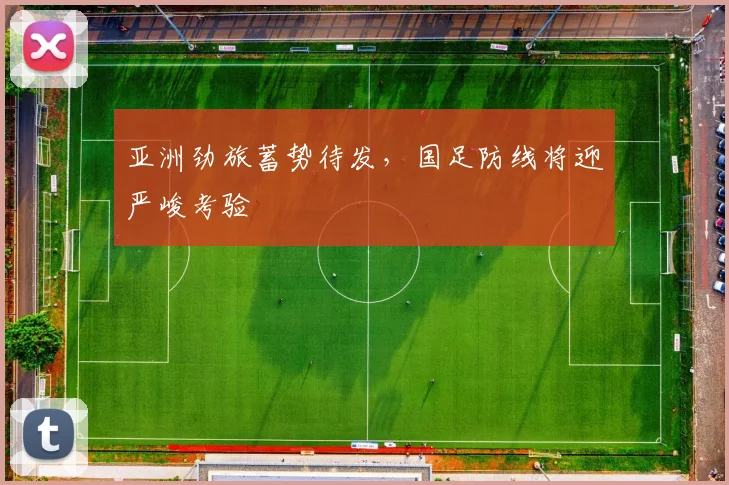 亚洲劲旅蓄势待发，国足防线将迎严峻考验
