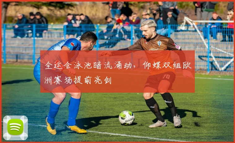 全运会泳池暗流涌动，仰蝶双组欧洲赛场提前亮剑