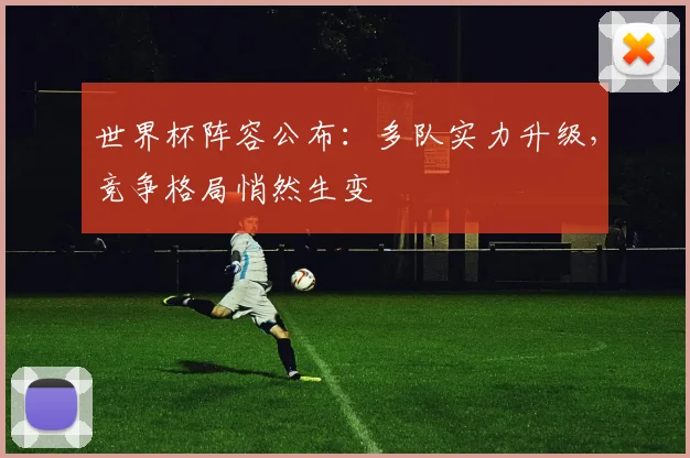 世界杯阵容公布：多队实力升级，竞争格局悄然生变